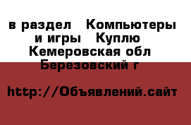  в раздел : Компьютеры и игры » Куплю . Кемеровская обл.,Березовский г.